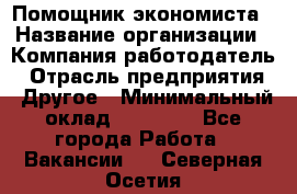 Помощник экономиста › Название организации ­ Компания-работодатель › Отрасль предприятия ­ Другое › Минимальный оклад ­ 21 000 - Все города Работа » Вакансии   . Северная Осетия